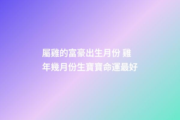 屬雞的富豪出生月份 雞年幾月份生寶寶命運最好